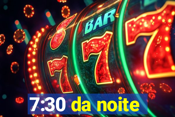 7:30 da noite